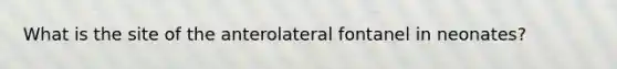 What is the site of the anterolateral fontanel in neonates?