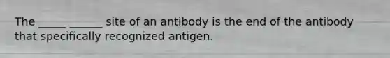 The _____ ______ site of an antibody is the end of the antibody that specifically recognized antigen.