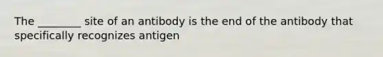 The ________ site of an antibody is the end of the antibody that specifically recognizes antigen