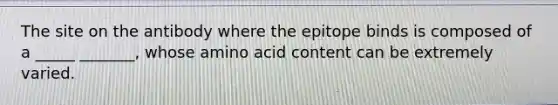 The site on the antibody where the epitope binds is composed of a _____ _______, whose amino acid content can be extremely varied.