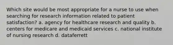 Which site would be most appropriate for a nurse to use when searching for research information related to patient satisfaction? a. agency for healthcare research and quality b. centers for medicare and medicaid services c. national institute of nursing research d. dataferrett