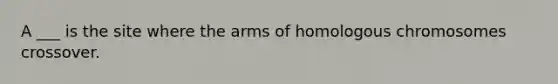 A ___ is the site where the arms of homologous chromosomes crossover.