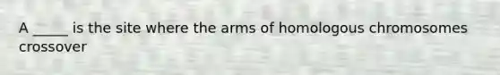 A _____ is the site where the arms of homologous chromosomes crossover