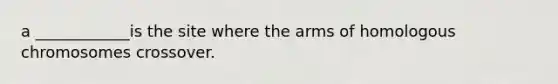 a ____________is the site where the arms of homologous chromosomes crossover.