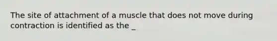 The site of attachment of a muscle that does not move during contraction is identified as the _