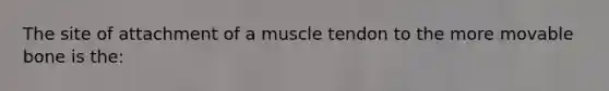 The site of attachment of a muscle tendon to the more movable bone is the: