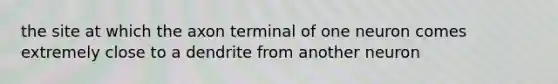 the site at which the axon terminal of one neuron comes extremely close to a dendrite from another neuron