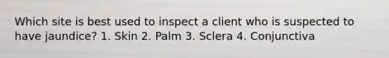 Which site is best used to inspect a client who is suspected to have jaundice? 1. Skin 2. Palm 3. Sclera 4. Conjunctiva