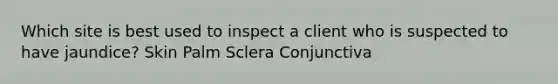 Which site is best used to inspect a client who is suspected to have jaundice? Skin Palm Sclera Conjunctiva