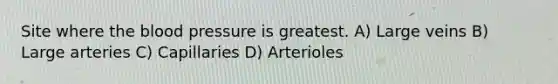 Site where <a href='https://www.questionai.com/knowledge/k7oXMfj7lk-the-blood' class='anchor-knowledge'>the blood</a> pressure is greatest. A) Large veins B) Large arteries C) Capillaries D) Arterioles