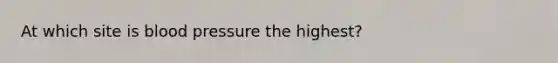 At which site is blood pressure the highest?