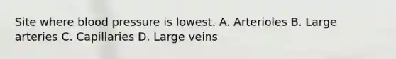 Site where blood pressure is lowest. A. Arterioles B. Large arteries C. Capillaries D. Large veins