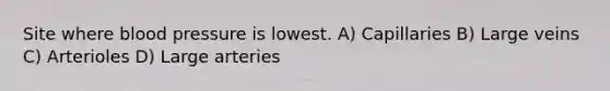 Site where blood pressure is lowest. A) Capillaries B) Large veins C) Arterioles D) Large arteries