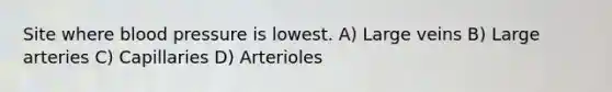 Site where <a href='https://www.questionai.com/knowledge/kD0HacyPBr-blood-pressure' class='anchor-knowledge'>blood pressure</a> is lowest. A) Large veins B) Large arteries C) Capillaries D) Arterioles