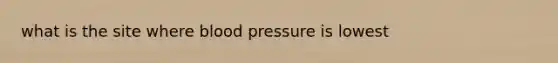 what is the site where <a href='https://www.questionai.com/knowledge/kD0HacyPBr-blood-pressure' class='anchor-knowledge'>blood pressure</a> is lowest