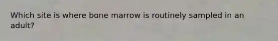 Which site is where bone marrow is routinely sampled in an adult?