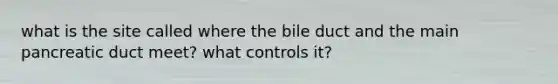 what is the site called where the bile duct and the main pancreatic duct meet? what controls it?