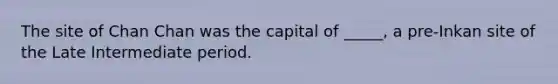 The site of Chan Chan was the capital of _____, a pre-Inkan site of the Late Intermediate period.