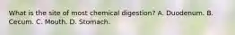 What is the site of most chemical digestion? A. Duodenum. B. Cecum. C. Mouth. D. Stomach.