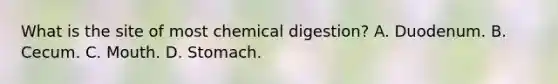 What is the site of most chemical digestion? A. Duodenum. B. Cecum. C. Mouth. D. Stomach.