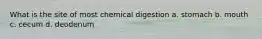 What is the site of most chemical digestion a. stomach b. mouth c. cecum d. deodenum