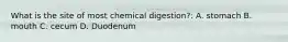 What is the site of most chemical digestion?: A. stomach B. mouth C. cecum D. Duodenum