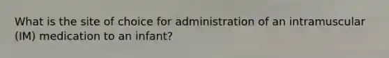 What is the site of choice for administration of an intramuscular (IM) medication to an infant?