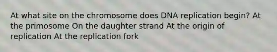 At what site on the chromosome does DNA replication begin? At the primosome On the daughter strand At the origin of replication At the replication fork