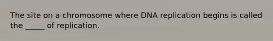 The site on a chromosome where DNA replication begins is called the _____ of replication.