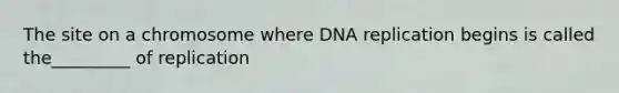 The site on a chromosome where DNA replication begins is called the_________ of replication