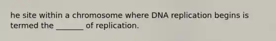 he site within a chromosome where DNA replication begins is termed the _______ of replication.