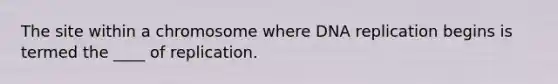 The site within a chromosome where DNA replication begins is termed the ____ of replication.