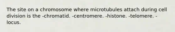 The site on a chromosome where microtubules attach during cell division is the -chromatid. -centromere. -histone. -telomere. -locus.