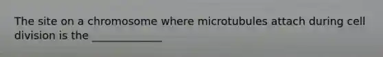 The site on a chromosome where microtubules attach during <a href='https://www.questionai.com/knowledge/kjHVAH8Me4-cell-division' class='anchor-knowledge'>cell division</a> is the _____________