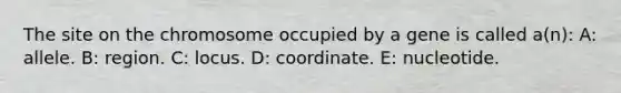 The site on the chromosome occupied by a gene is called a(n): A: allele. B: region. C: locus. D: coordinate. E: nucleotide.