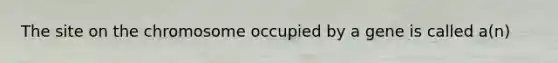 The site on the chromosome occupied by a gene is called a(n)