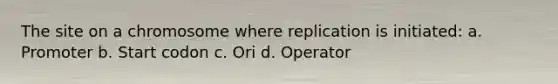 The site on a chromosome where replication is initiated: a. Promoter b. Start codon c. Ori d. Operator