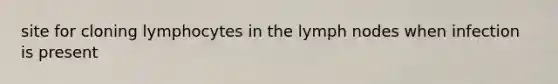 site for cloning lymphocytes in the lymph nodes when infection is present