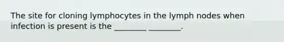 The site for cloning lymphocytes in the lymph nodes when infection is present is the ________ ________.