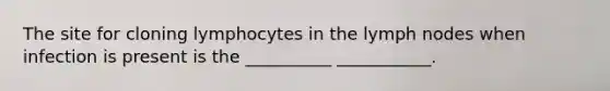 The site for cloning lymphocytes in the lymph nodes when infection is present is the __________ ___________.