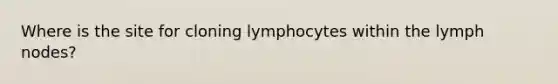 Where is the site for cloning lymphocytes within the lymph nodes?