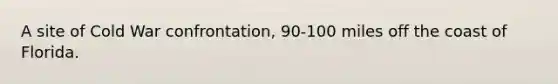 A site of Cold War confrontation, 90-100 miles off the coast of Florida.