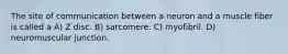 The site of communication between a neuron and a muscle fiber is called a A) Z disc. B) sarcomere. C) myofibril. D) neuromuscular junction.