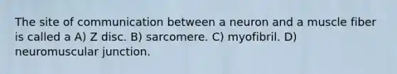 The site of communication between a neuron and a muscle fiber is called a A) Z disc. B) sarcomere. C) myofibril. D) neuromuscular junction.