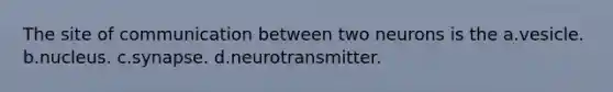 The site of communication between two neurons is the a.vesicle. b.nucleus. c.synapse. d.neurotransmitter.