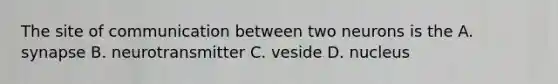 The site of communication between two neurons is the A. synapse B. neurotransmitter C. veside D. nucleus