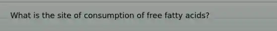 What is the site of consumption of free fatty acids?