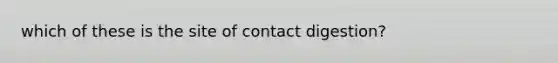 which of these is the site of contact digestion?