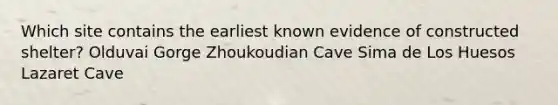 Which site contains the earliest known evidence of constructed shelter? Olduvai Gorge Zhoukoudian Cave Sima de Los Huesos Lazaret Cave