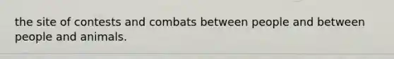 the site of contests and combats between people and between people and animals.